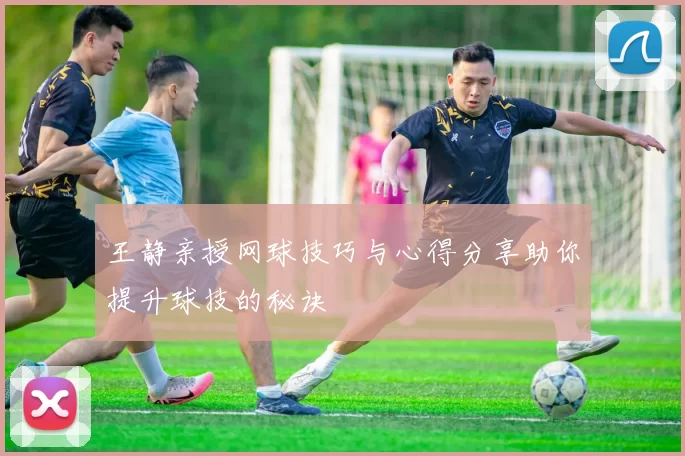 王静亲授网球技巧与心得分享助你提升球技的秘诀