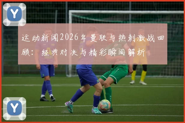 运动新闻2026年曼联与热刺激战回顾：经典对决与精彩瞬间解析