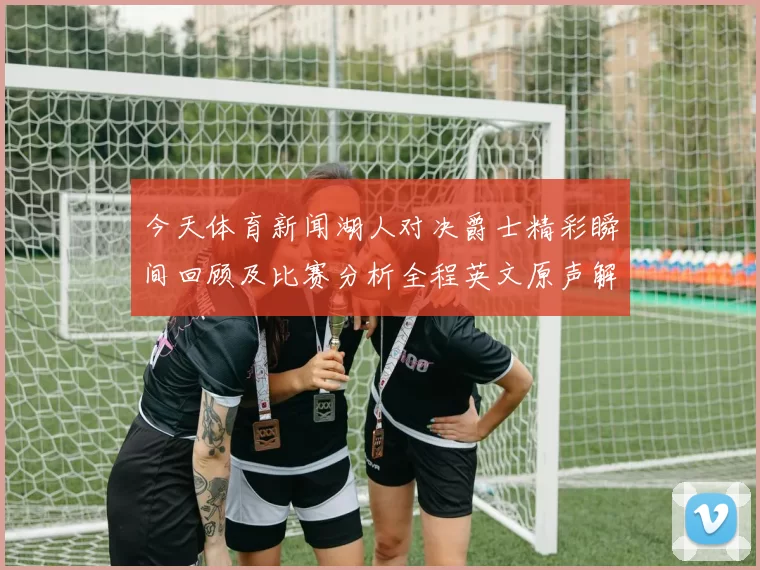 今天体育新闻湖人对决爵士精彩瞬间回顾及比赛分析全程英文原声解说