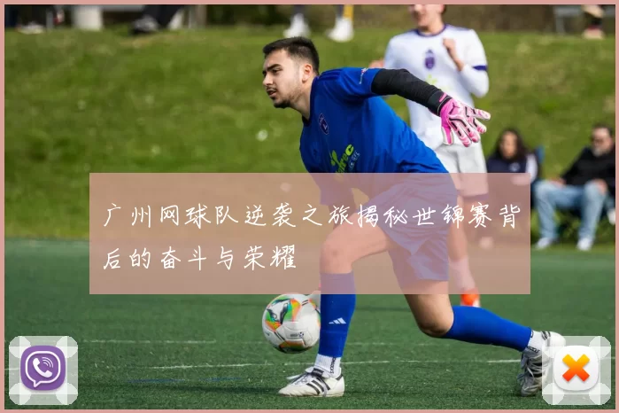 广州网球队逆袭之旅揭秘世锦赛背后的奋斗与荣耀