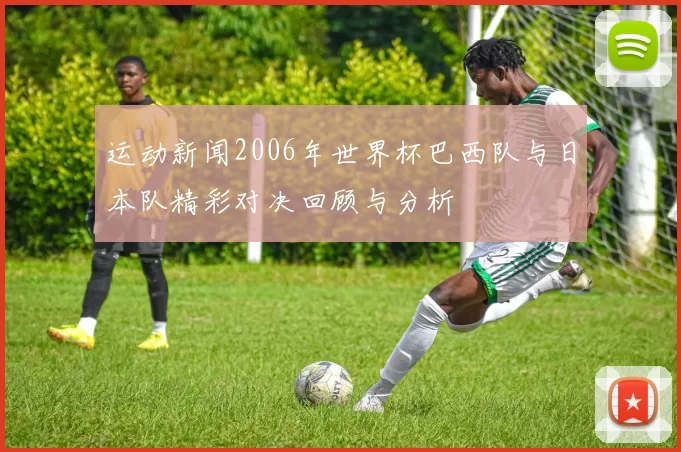 运动新闻2006年世界杯巴西队与日本队精彩对决回顾与分析