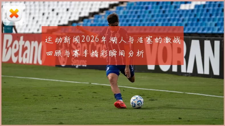 运动新闻2026年湖人与活塞的激战回顾与赛季精彩瞬间分析